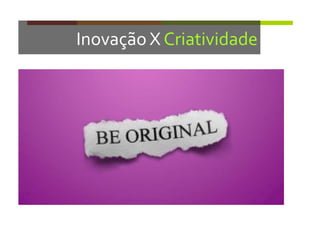 Inovação	
  X	
  Criatividade	
  
 