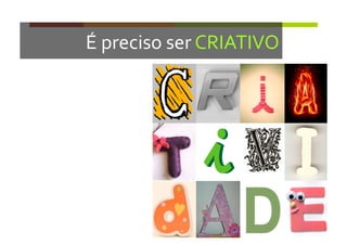 É	
  preciso	
  ser	
  CRIATIVO	
  
 