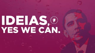 IDEIAS,
YES WE CAN.
 