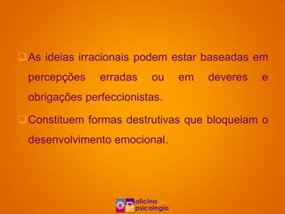 As ideias irracionais podem estar baseadas em
 percepções    erradas   ou    em   deveres   e
 obrigações perfeccionistas.

Constituem formas destrutivas que bloqueiam o
 desenvolvimento emocional.
 
