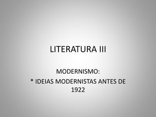 LITERATURA III
MODERNISMO:
* IDEIAS MODERNISTAS ANTES DE
1922
 
