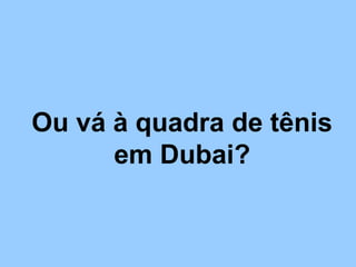 Ou vá à quadra de tênis
em Dubai?