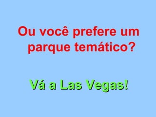 Ou você prefere um
parque temático?
Vá a Las Vegas!