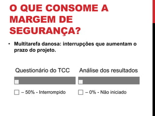 O QUE CONSOME A 
MARGEM DE 
SEGURANÇA? 
• Multitarefa danosa: interrupções que aumentam o 
prazo do projeto. 
Questionário do TCC 
– 50% - Interrompido 
Análise dos resultados 
– 0% - Não iniciado 
 