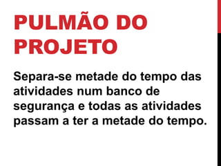 PULMÃO DO 
PROJETO 
Separa-se metade do tempo das 
atividades num banco de 
segurança e todas as atividades 
passam a ter a metade do tempo. 
 