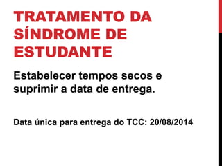 TRATAMENTO DA 
SÍNDROME DE 
ESTUDANTE 
Estabelecer tempos secos e 
suprimir a data de entrega. 
Data única para entrega do TCC: 20/08/2014 
 