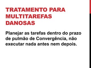 TRATAMENTO PARA 
MULTITAREFAS 
DANOSAS 
Planejar as tarefas dentro do prazo 
de pulmão de Convergência, não 
executar nada antes nem depois. 

