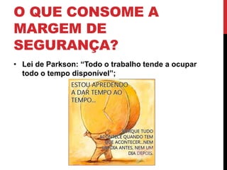 O QUE CONSOME A 
MARGEM DE 
SEGURANÇA? 
• Lei de Parkson: “Todo o trabalho tende a ocupar 
todo o tempo disponível”; 
 