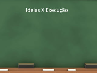 Ideias X Execução
 