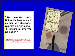 “Um padrão mais
típico da burguesia é
clamar por liberdade,
quando na oposição.
 E reprimi-la, uma vez
no poder.”


(BERMAN, Marshall. Tudo que é
     sólido desmancha no ar.)
 