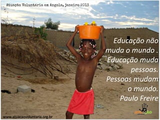 Educação não
muda o mundo .
Educação muda
pessoas.
Pessoas mudam
o mundo.
Paulo Freire
www.atuacaovoluntaria.org.br
 