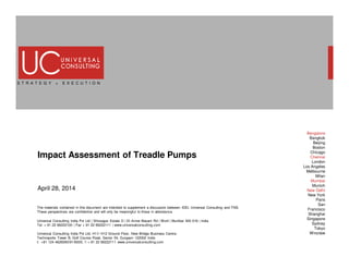 Bangalore
Bangkok
Beijing
Boston
Chicago
Chennai
London
Los Angeles
Melbourne
Milan
Mumbai
Munich
New Delhi
New York
Paris
San
Francisco
Shanghai
Singapore
Sydney
Tokyo
Wroclaw
S T R A T E G Y + E X E C U T I O N
Impact Assessment of Treadle Pumps
April 28, 2014
Universal Consulting India Pvt Ltd | Shivsagar Estate D | Dr Annie Besant Rd | Worli | Mumbai 400 018 | India
Tel + 91 22 66222100 | Fax + 91 22 66222111 | www.universalconsulting.com
The materials contained in this document are intended to supplement a discussion between IDEI, Universal Consulting and TNS.
These perspectives are confidential and will only be meaningful to those in attendance.
Universal Consulting India Pvt Ltd; H11/ H12 Ground Floor, New Bridge Business Centre,
Technopolis Tower B, Golf Course Road, Sector 54, Gurgaon 122002 India
t: +91 124 4626090/91/6000, f: + 91 22 66222111 www.universalconsulting.com
 