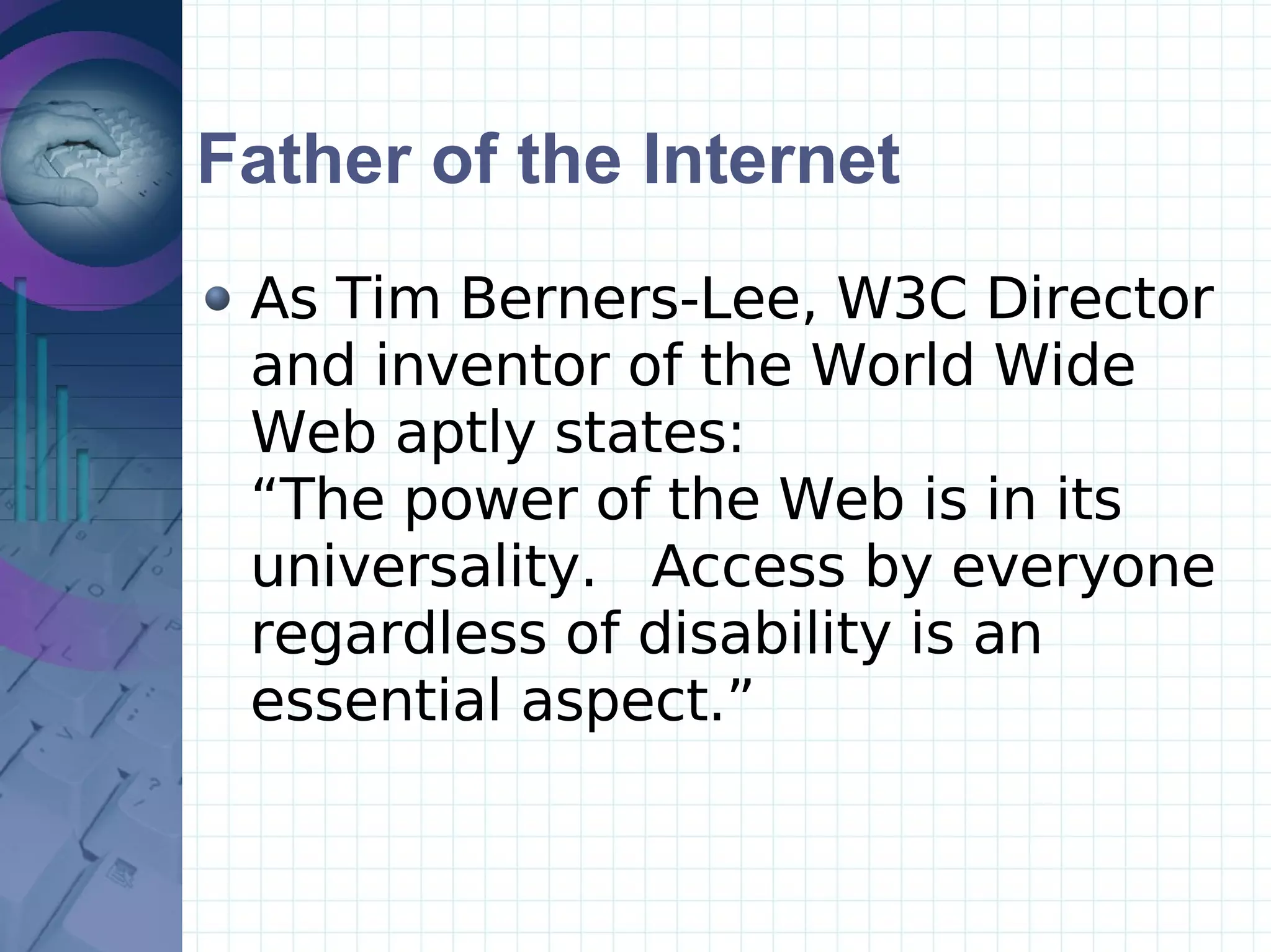 Father of the Internet As Tim Berners-Lee, W3C Director and inventor of the World Wide Web aptly states:   “The power of the Web is in its universality.  Access by everyone regardless of disability is an essential aspect.” 