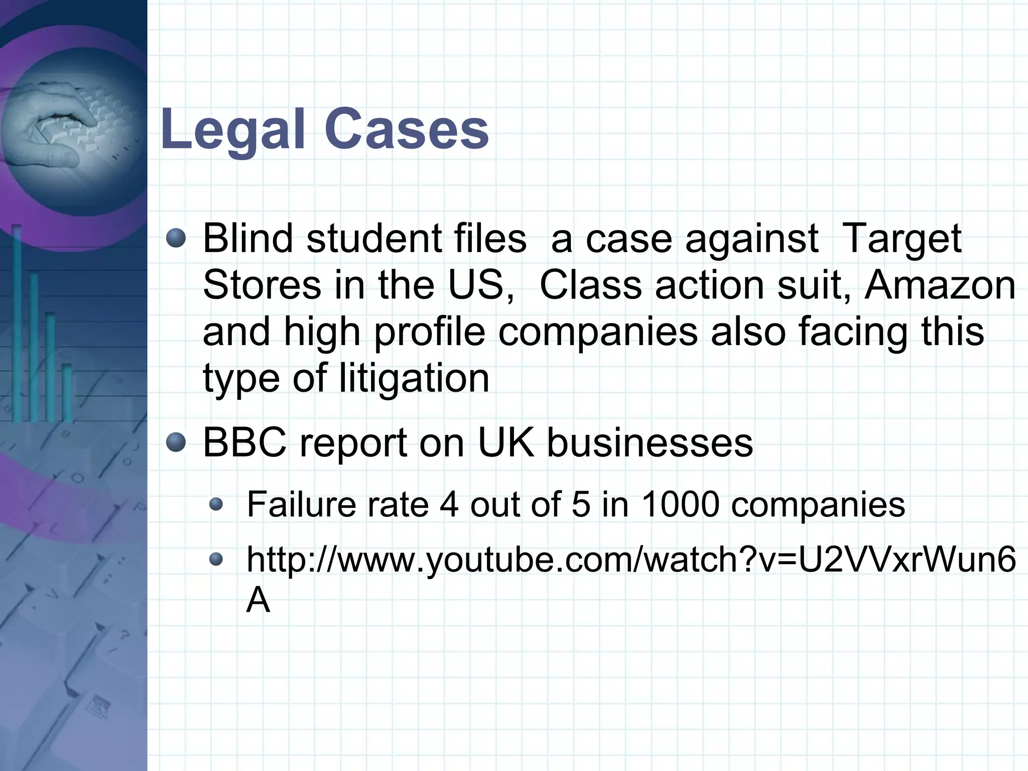 Legal Cases Blind student files  a case against  Target  Stores in the US,  Class action suit, Amazon and high profile companies also facing this type of litigation BBC report on UK businesses  Failure rate 4 out of 5 in 1000 companies http://www.youtube.com/watch?v=U2VVxrWun6A 
