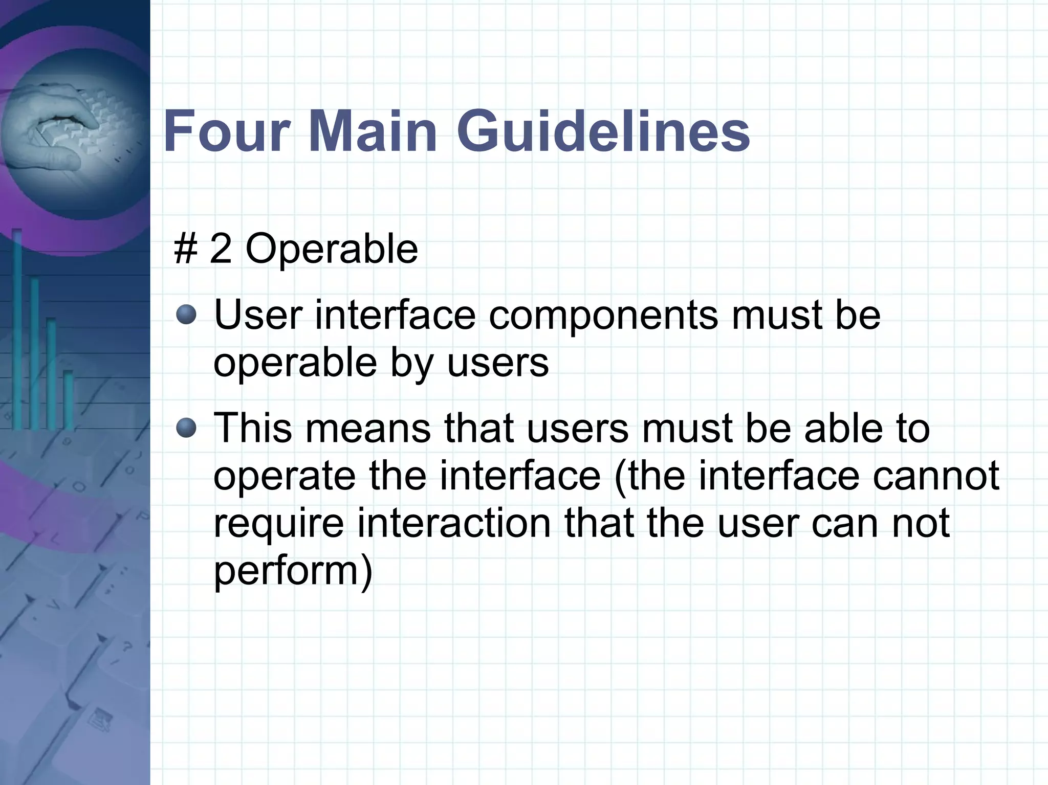 Four Main Guidelines # 2 Operable  User interface components must be operable by users This means that users must be able to operate the interface (the interface cannot require interaction that the user can not perform)  