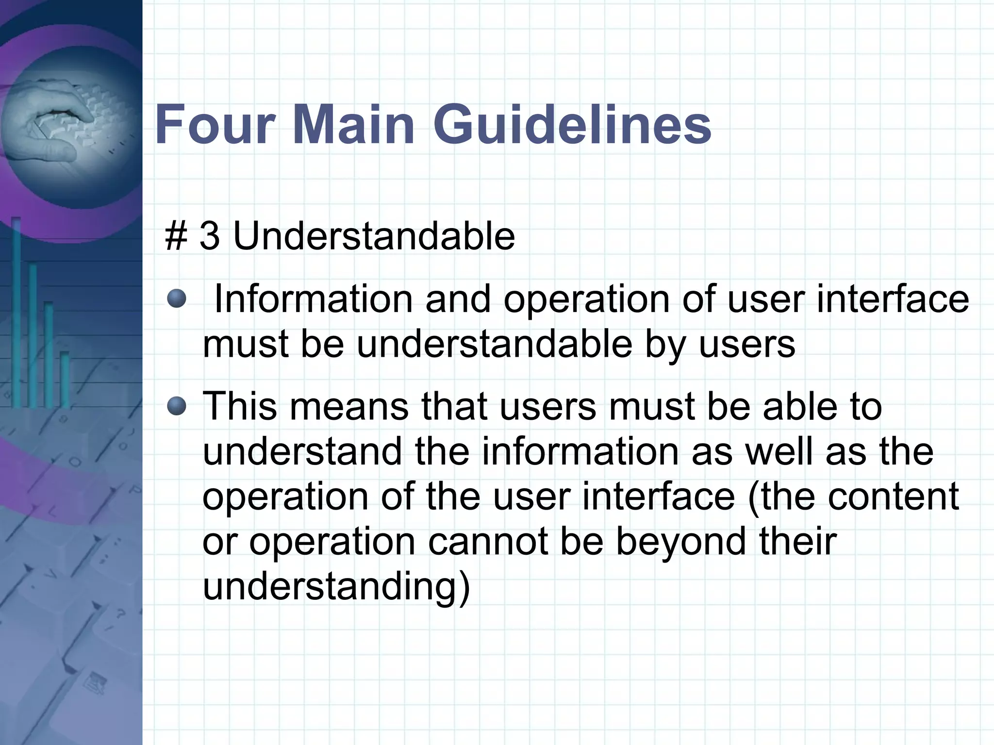 Four Main Guidelines # 3 Understandable  Information and operation of user interface must be understandable by users This means that users must be able to understand the information as well as the operation of the user interface (the content or operation cannot be beyond their understanding)  