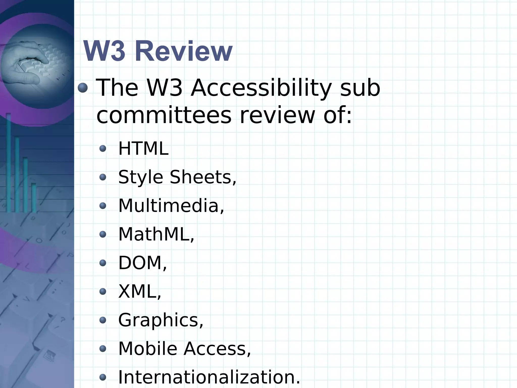 W3 Review The W3 Accessibility sub committees review of: HTML Style Sheets,  Multimedia,  MathML,  DOM,  XML,  Graphics,  Mobile Access,  Internationalization. 