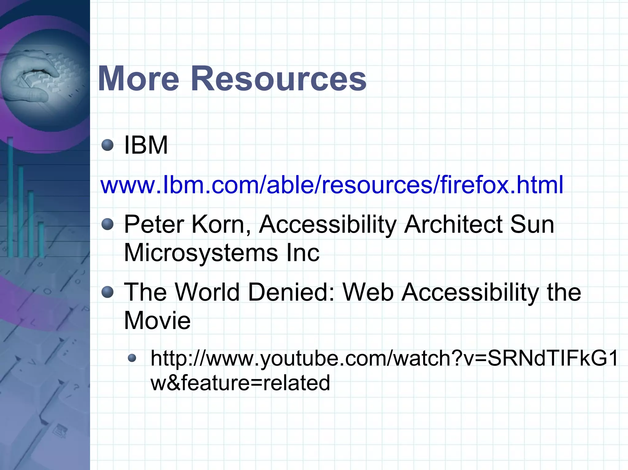 More Resources IBM  www.Ibm.com/able/resources/firefox.html Peter Korn, Accessibility Architect Sun Microsystems Inc The World Denied: Web Accessibility the Movie http://www.youtube.com/watch?v=SRNdTIFkG1w&feature=related 