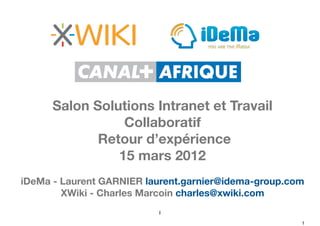 Salon Solutions Intranet et Travail
                 Collaboratif
             Retour d’expérience
                15 mars 2012
iDeMa - Laurent GARNIER laurent.garnier@idema-group.com
        XWiki - Charles Marcoin charles@xwiki.com
                          1
                                                      1
 