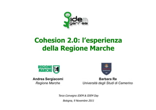 Cohesion 2.0: l’esperienza
  della Regione Marche



Andrea Sergiacomi                          Barbara Re
 Regione Marche                 Università degli Studi di Camerino


              Terzo Convegno IDEM & IDEM Day
                 Bologna, 9 Novembre 2011
 