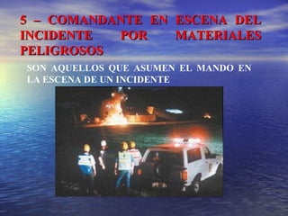 5 – COMANDANTE EN ESCENA DEL5 – COMANDANTE EN ESCENA DEL
INCIDENTE POR MATERIALESINCIDENTE POR MATERIALES
PELIGROSOSPELIGROSOS
SON AQUELLOS QUE ASUMEN EL MANDO EN
LA ESCENA DE UN INCIDENTE
 
