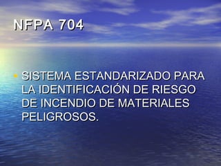 • SISTEMA ESTANDARIZADO PARASISTEMA ESTANDARIZADO PARA
LA IDENTIFICACIÓN DE RIESGOLA IDENTIFICACIÓN DE RIESGO
DE INCENDIO DE MATERIALESDE INCENDIO DE MATERIALES
PELIGROSOS.PELIGROSOS.
NFPA 704NFPA 704
 