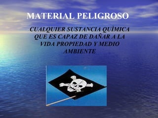 MATERIAL PELIGROSO
CUALQUIER SUSTANCIA QUÌMICA
QUE ES CAPAZ DE DAÑAR A LA
VIDA PROPIEDAD Y MEDIO
AMBIENTE
 