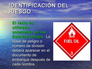 • El texto esEl texto es
utilizadoutilizado
solamente en lossolamente en los
Estados Unidos.Estados Unidos. LaLa
clase de peligro oclase de peligro o
número de divisiónnúmero de división
deberá aparecer en eldeberá aparecer en el
documento dedocumento de
embarque después deembarque después de
cada nombre.cada nombre.
IDENTIFICACIÓN DELIDENTIFICACIÓN DEL
RIESGORIESGO
 