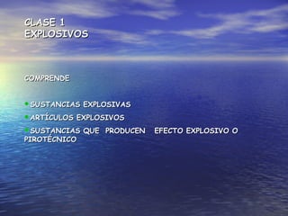 CLASE 1CLASE 1
EXPLOSIVOSEXPLOSIVOS
COMPRENDECOMPRENDE
SUSTANCIAS EXPLOSIVASSUSTANCIAS EXPLOSIVAS
ARTÍCULOS EXPLOSIVOSARTÍCULOS EXPLOSIVOS
SUSTANCIAS QUE PRODUCEN EFECTO EXPLOSIVO OSUSTANCIAS QUE PRODUCEN EFECTO EXPLOSIVO O
PIROTÉCNICOPIROTÉCNICO
 
