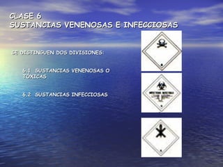CLASE 6CLASE 6
SUSTANCIAS VENENOSAS E INFECCIOSASSUSTANCIAS VENENOSAS E INFECCIOSAS
SE DISTINGUEN DOS DIVISIONES:SE DISTINGUEN DOS DIVISIONES:
6.1 SUSTANCIAS VENENOSAS O6.1 SUSTANCIAS VENENOSAS O
TÓXICASTÓXICAS
6.2 SUSTANCIAS INFECCIOSAS6.2 SUSTANCIAS INFECCIOSAS
 