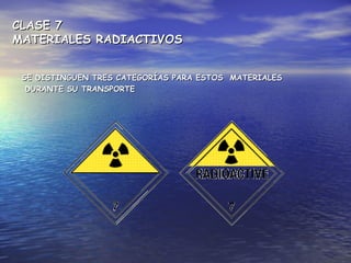CLASE 7CLASE 7
MATERIALES RADIACTIVOSMATERIALES RADIACTIVOS
SE DISTINGUEN TRES CATEGORÍAS PARA ESTOS MATERIALESSE DISTINGUEN TRES CATEGORÍAS PARA ESTOS MATERIALES
DURANTE SU TRANSPORTEDURANTE SU TRANSPORTE
 