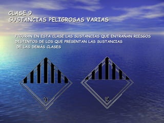 CLASE 9CLASE 9
SUSTANCIAS PELIGROSAS VARIASSUSTANCIAS PELIGROSAS VARIAS
FIGURAN EN ESTA CLASE LAS SUSTANCIAS QUE ENTRAÑAN RIESGOSFIGURAN EN ESTA CLASE LAS SUSTANCIAS QUE ENTRAÑAN RIESGOS
DISTINTOS DE LOS QUE PRESENTAN LAS SUSTANCIASDISTINTOS DE LOS QUE PRESENTAN LAS SUSTANCIAS
DE LAS DEMÁS CLASESDE LAS DEMÁS CLASES
 