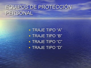 EQUIPOS DE PROTECCIÓNEQUIPOS DE PROTECCIÓN
PERSONALPERSONAL
• TRAJE TIPO “A”TRAJE TIPO “A”
• TRAJE TIPO “B”TRAJE TIPO “B”
• TRAJE TIPO “C”TRAJE TIPO “C”
• TRAJE TIPO “D”TRAJE TIPO “D”
 