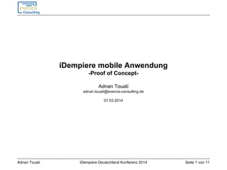 Seite 1 von 11iDempiere Deutschland Konferenz 2014Adnan Touati
iDempiere mobile Anwendung
-Proof of Concept-
Adnan Touati
adnan.touati@evenos-consulting.de
07.03.2014
 