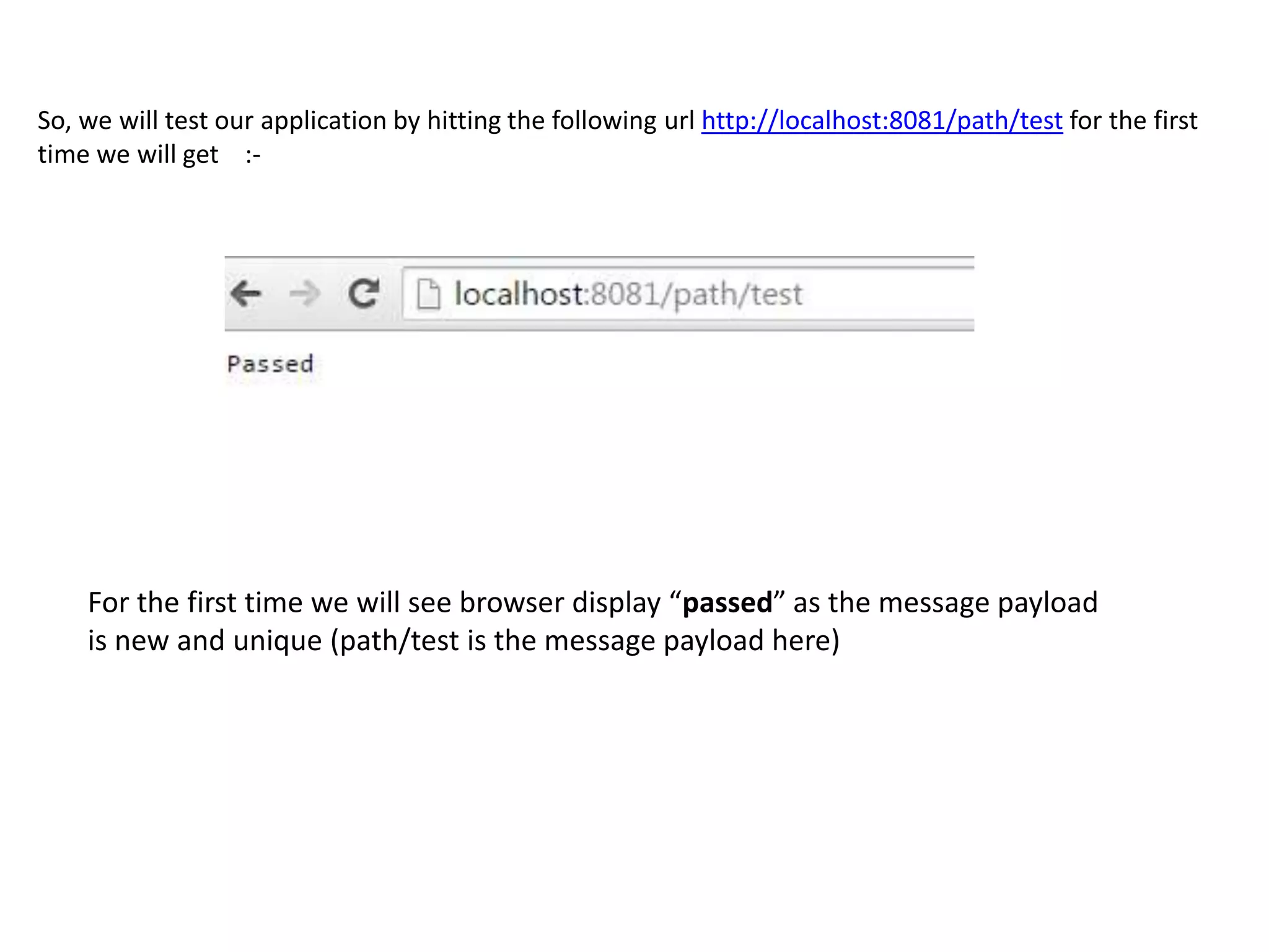 So, we will test our application by hitting the following url http://localhost:8081/path/test for the first
time we will get :-
For the first time we will see browser display “passed” as the message payload
is new and unique (path/test is the message payload here)
 