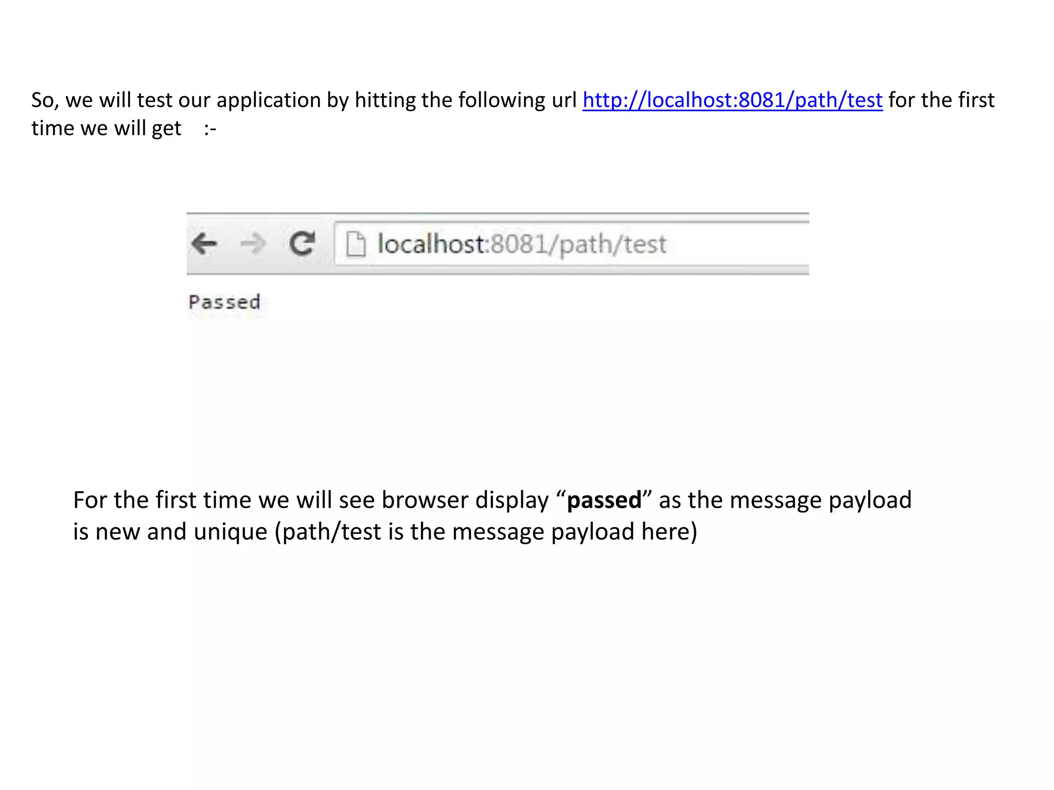 So, we will test our application by hitting the following url http://localhost:8081/path/test for the first
time we will get :-
For the first time we will see browser display “passed” as the message payload
is new and unique (path/test is the message payload here)
 