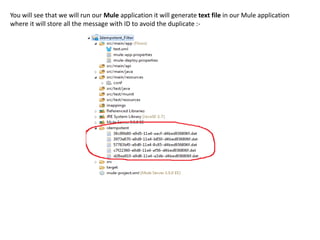 You will see that we will run our Mule application it will generate text file in our Mule application
where it will store all the message with ID to avoid the duplicate :-
 