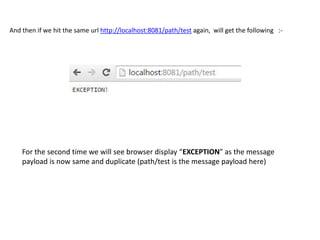 And then if we hit the same url http://localhost:8081/path/test again, will get the following :-
For the second time we will see browser display “EXCEPTION” as the message
payload is now same and duplicate (path/test is the message payload here)
 