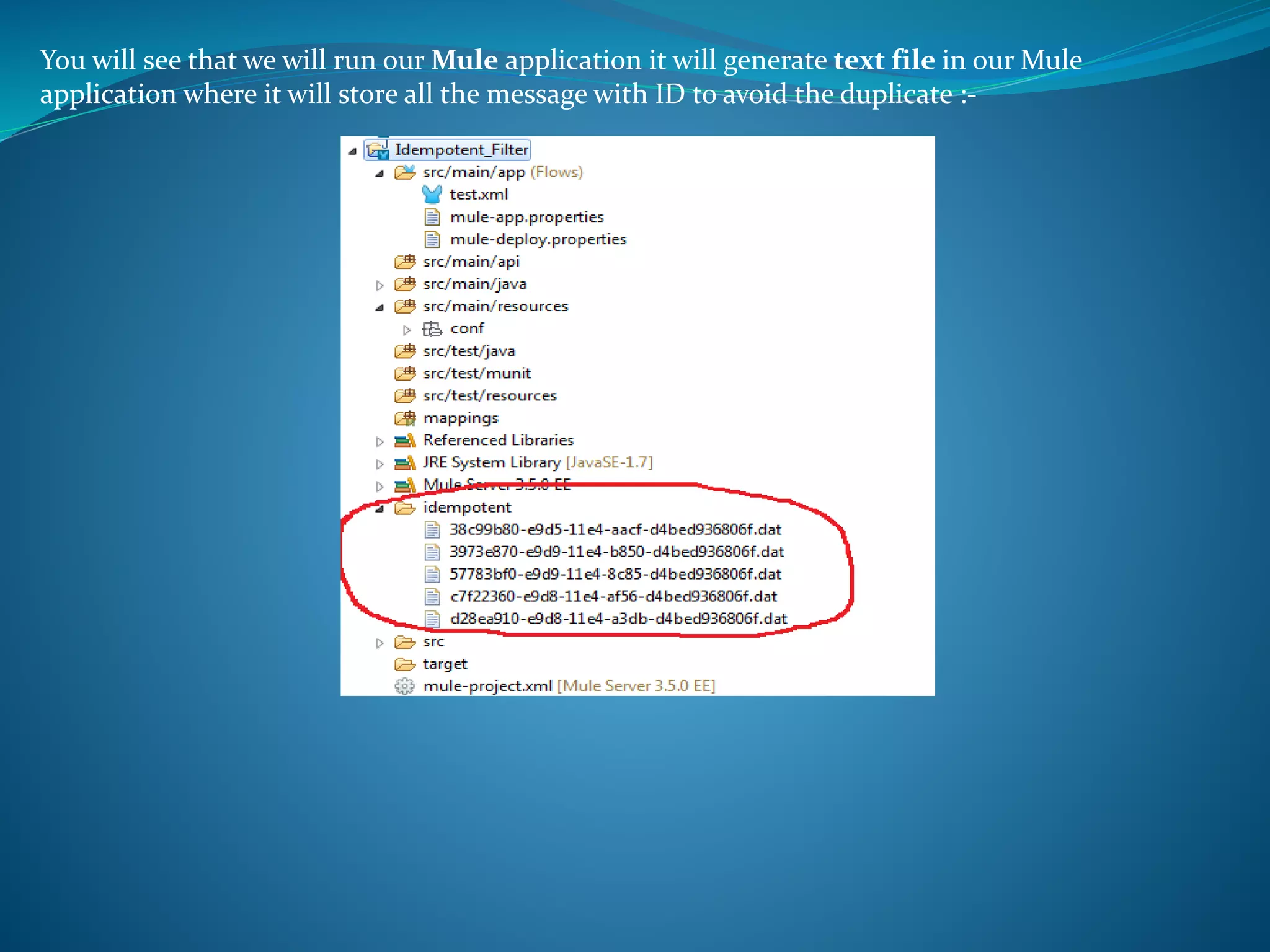 You will see that we will run our Mule application it will generate text file in our Mule
application where it will store all the message with ID to avoid the duplicate :-
 