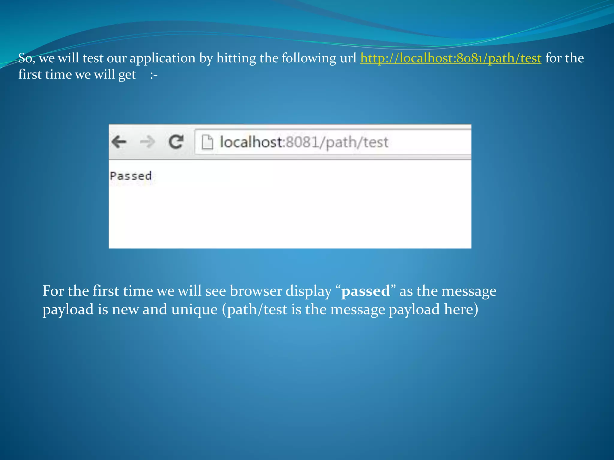 So, we will test our application by hitting the following url http://localhost:8081/path/test for the
first time we will get :-
For the first time we will see browser display “passed” as the message
payload is new and unique (path/test is the message payload here)
 