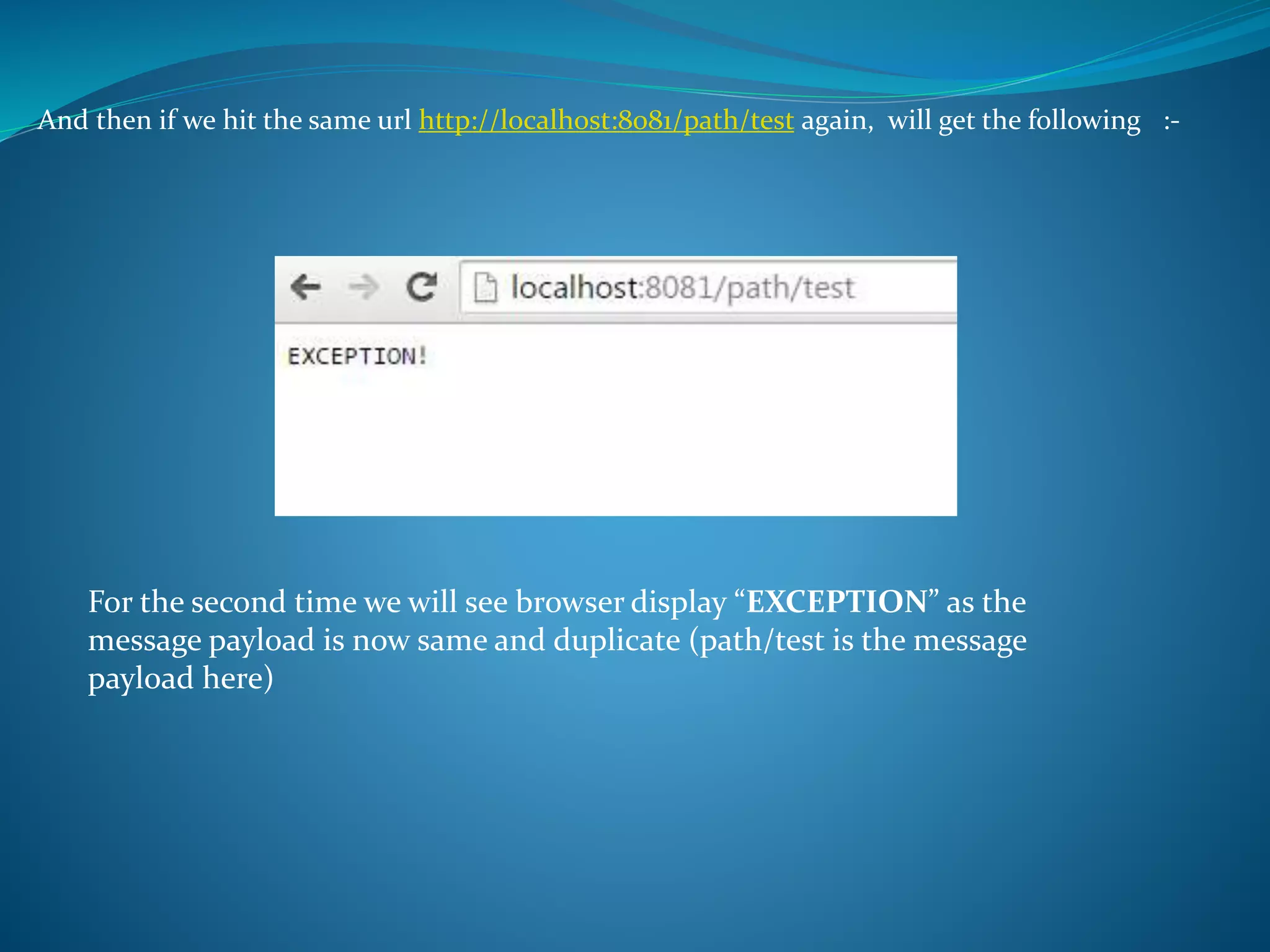 And then if we hit the same url http://localhost:8081/path/test again, will get the following :-
For the second time we will see browser display “EXCEPTION” as the
message payload is now same and duplicate (path/test is the message
payload here)
 