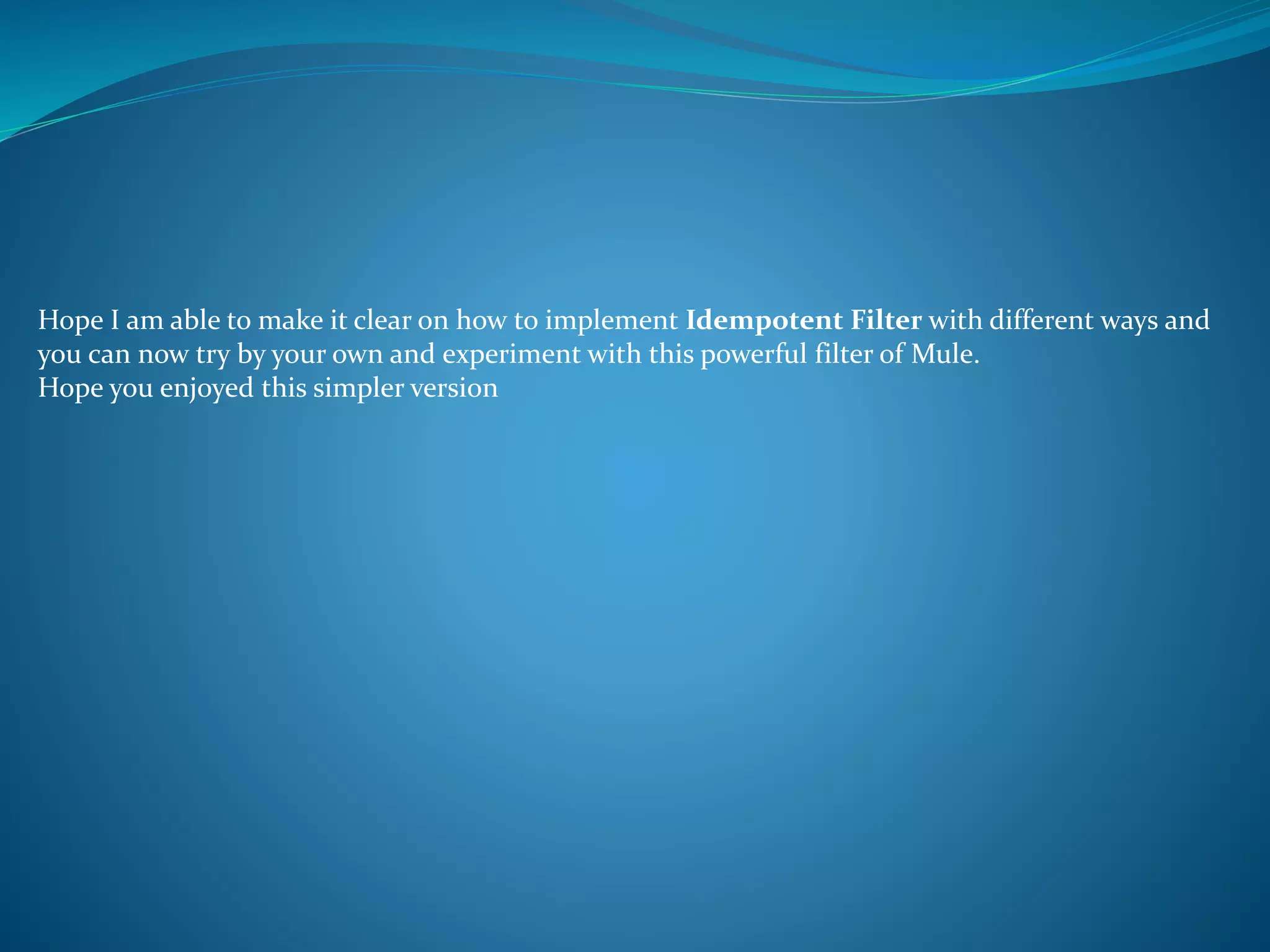 Hope I am able to make it clear on how to implement Idempotent Filter with different ways and
you can now try by your own and experiment with this powerful filter of Mule.
Hope you enjoyed this simpler version
 