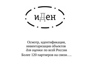 Осмотр, идентификация,
инвентаризация объектов
для оценки по всей России
Более 120 партнеров на связи….

 