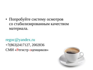 • Попробуйте систему осмотров
со стабилизированным качеством
материала.
regoc@yandex.ru
+7(863)2417127, 2002836
СМИ «Регистр оценщиков»

 