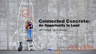 Connected Concrete:
An Opportunity to Lead
Jeff Pollock, CEO, Idencia
 