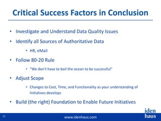 www.idenhaus.com
• Investigate and Understand Data Quality Issues
• Identify all Sources of Authoritative Data
• HR, eMail
• Follow 80-20 Rule
• ”We don’t have to boil the ocean to be successful”
• Adjust Scope
• Changes to Cost, Time, and Functionality as your understanding of
Initiatives develops
• Build (the right) Foundation to Enable Future Initiatives
Critical Success Factors in Conclusion
17
 