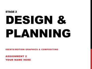 STAGE 2
DESIGN &
PLANNING
IDENTS/MOTION GRAPHICS & COMPOSITING
ASSIGNMENT 2
YOUR NAME HERE
 