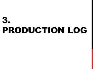 3.
PRODUCTION LOG
 