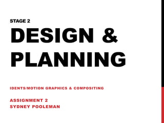 STAGE 2
DESIGN &
PLANNING
IDENTS/MOTION GRAPHICS & COMPOSITING
ASSIGNMENT 2
SYDNEY POOLEMAN
 
