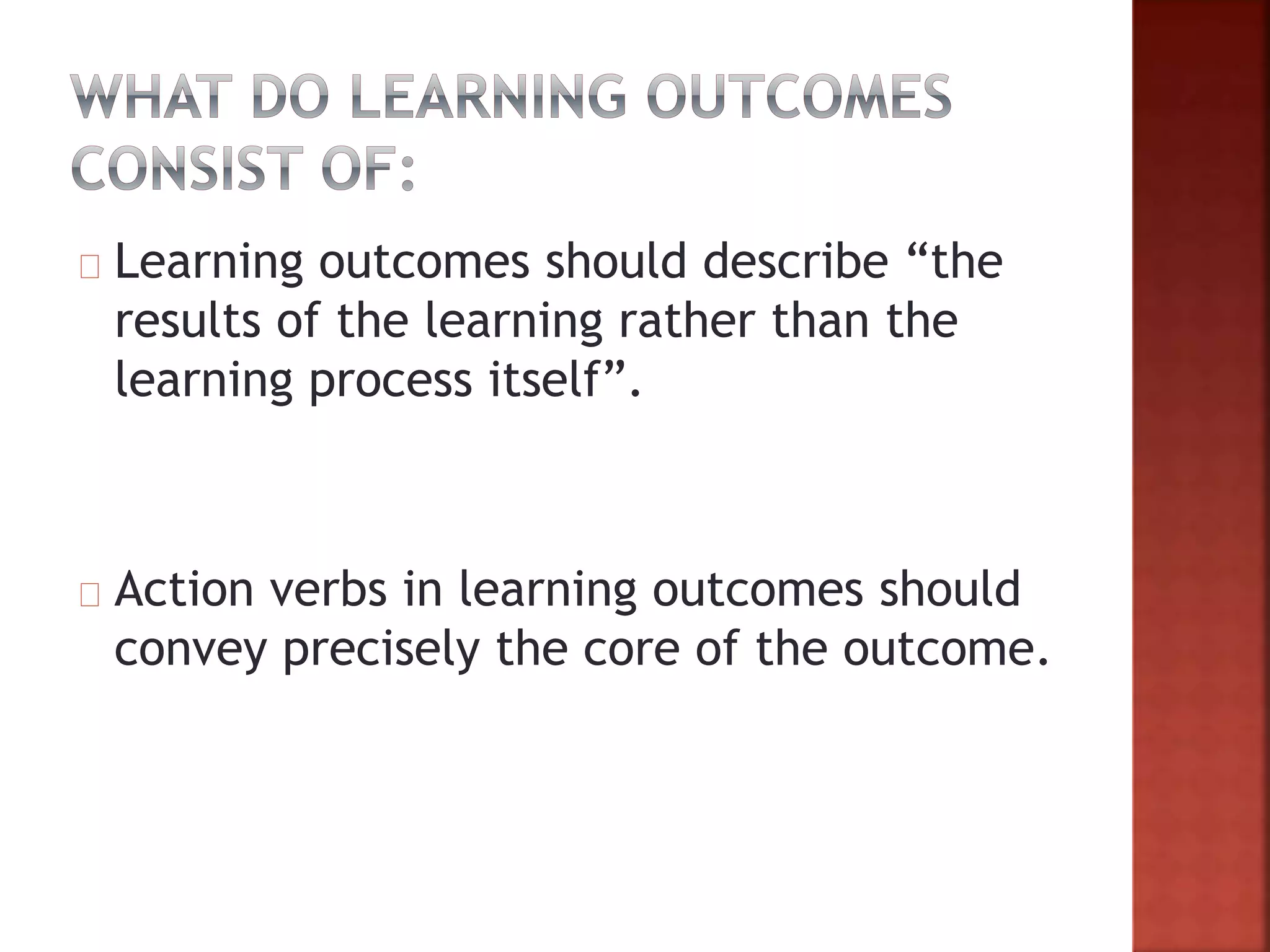 Learning outcomes should describe “the
results of the learning rather than the
learning process itself”.
Action verbs in learning outcomes should
convey precisely the core of the outcome.
 
